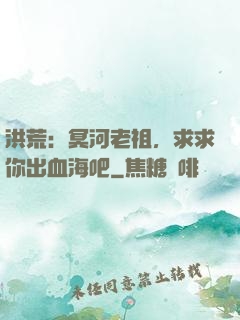 洪荒：冥河老祖，求求你出血海吧
