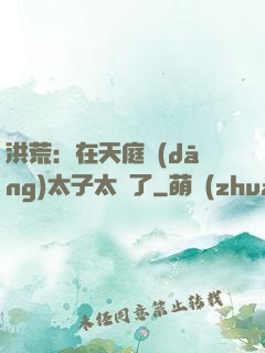 洪荒：在天庭當(dāng)太子太難了