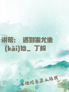 洪荒：從遇到蚩尤坐騎開(kāi)始