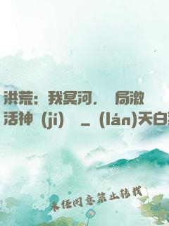 洪荒：我冥河，開局激活神級(jí)選擇