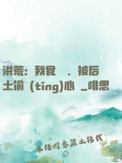 洪荒：我食鐵獸，被后土偷聽(tīng)心聲