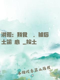 洪荒：我食鐵獸，被后土偷聽心聲