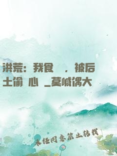 洪荒：我食鐵獸，被后土偷聽心聲