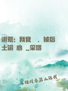 洪荒：我食鐵獸，被后土偷聽心聲