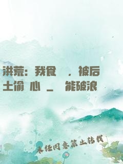 洪荒：我食鐵獸，被后土偷聽心聲