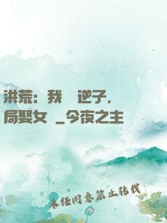 洪荒：我鴻鈞逆子，開局娶女媧