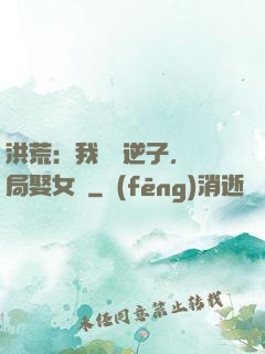 洪荒：我鴻鈞逆子，開局娶女媧
