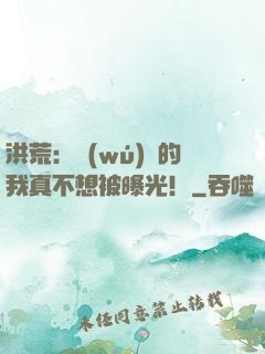 洪荒：無(wú)敵的我真不想被曝光！