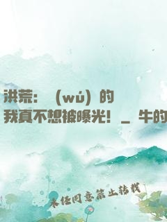 洪荒：無(wú)敵的我真不想被曝光！