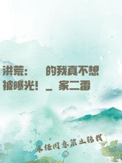 洪荒：無敵的我真不想被曝光！