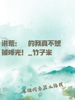 洪荒：無敵的我真不想被曝光！