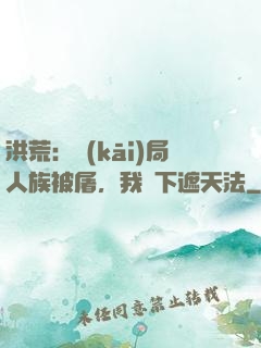 洪荒：開(kāi)局人族被屠，我傳下遮天法