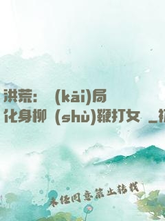 洪荒：開(kāi)局化身柳樹(shù)鞭打女媧
