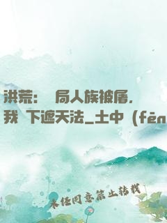 洪荒：開局人族被屠，我傳下遮天法