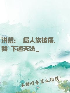 洪荒：開局人族被屠，我傳下遮天法