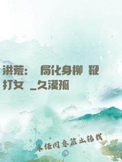 洪荒：開局化身柳樹鞭打女媧
