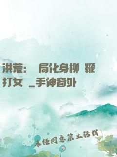 洪荒：開局化身柳樹鞭打女媧