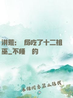 洪荒：開局吃了十二祖巫
