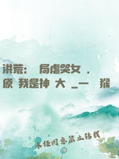 洪荒：開局虐哭女媧，原來我是神話大羅