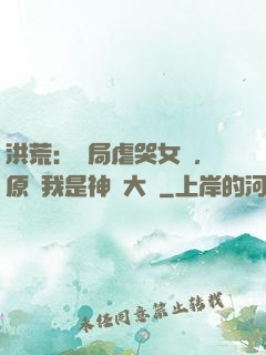 洪荒：開局虐哭女媧，原來我是神話大羅