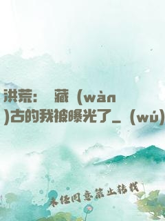 洪荒：隱藏萬(wàn)古的我被曝光了