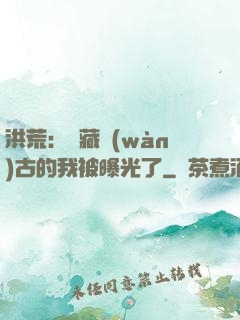 洪荒：隱藏萬(wàn)古的我被曝光了