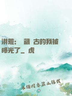 洪荒：隱藏萬古的我被曝光了