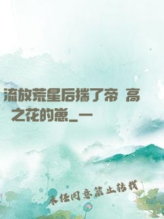 流放荒星后揣了帝國高嶺之花的崽