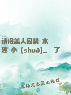 清冷美人囚禁騎木馬筆趣閣小說(shuō)