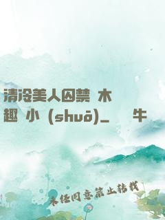 清冷美人囚禁騎木馬筆趣閣小說(shuō)