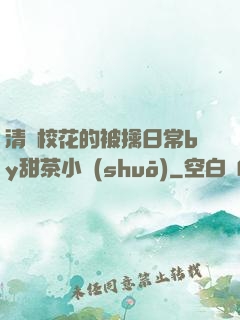 清純?；ǖ谋磺苋粘y甜茶小說(shuō)