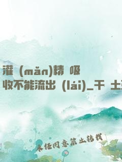 灌滿(mǎn)精華吸收不能流出來(lái)