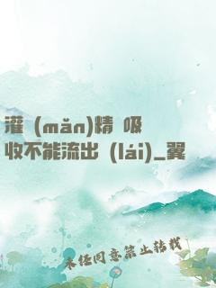灌滿(mǎn)精華吸收不能流出來(lái)
