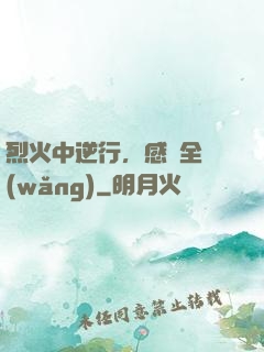 烈火中逆行，感動全網(wǎng)