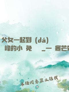 父女一起到達(dá)巔峰的小說免費閱讀