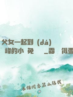 父女一起到達(dá)巔峰的小說免費閱讀