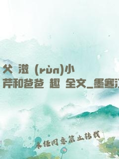 父愛滋潤(rùn)小芹和爸爸筆趣閣全文