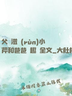 父愛滋潤(rùn)小芹和爸爸筆趣閣全文