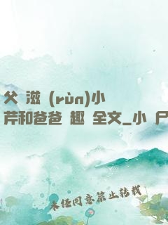 父愛滋潤(rùn)小芹和爸爸筆趣閣全文