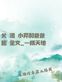 父愛滋潤小芹和爸爸筆趣閣全文