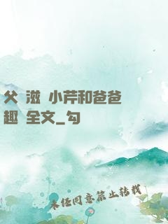 父愛滋潤小芹和爸爸筆趣閣全文