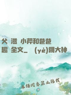 父愛滋潤小芹和爸爸筆趣閣全文