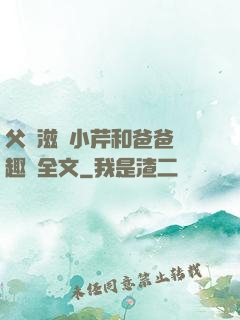 父愛滋潤小芹和爸爸筆趣閣全文