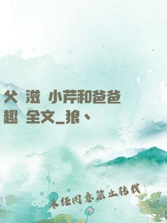 父愛滋潤小芹和爸爸筆趣閣全文