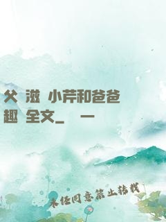 父愛滋潤小芹和爸爸筆趣閣全文