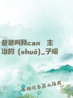 爸爸叫我can媽媽主治的說(shuō)