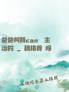 爸爸叫我can媽媽主治的說