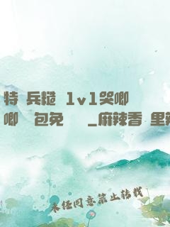 特種兵糙漢1v1哭唧唧嬌氣包免費閱讀