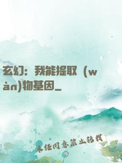 玄幻：我能提取萬(wàn)物基因