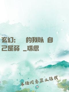 玄幻：無敵的我以為自己是弱雞